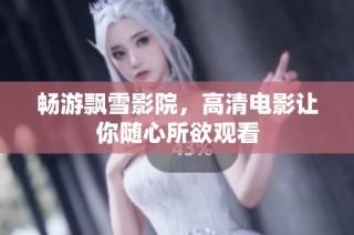 畅游飘雪影院，高清电影让你随心所欲观看