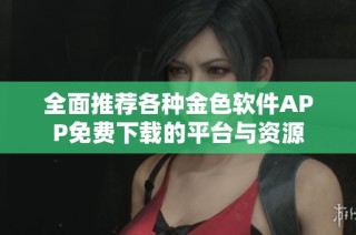 全面推荐各种金色软件APP免费下载的平台与资源