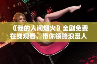 《我的人间烟火》全剧免费在线观看，带你领略浪漫人生故事