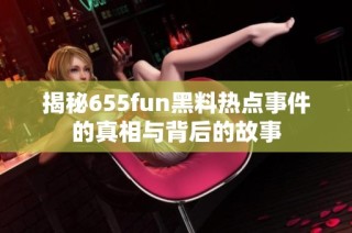 揭秘655fun黑料热点事件的真相与背后的故事