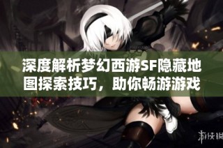 深度解析梦幻西游SF隐藏地图探索技巧，助你畅游游戏世界