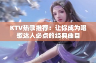 KTV热歌推荐：让你成为唱歌达人必点的经典曲目