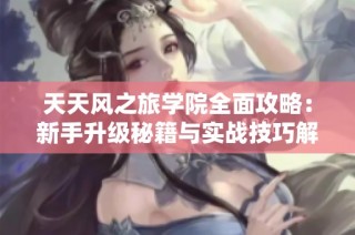天天风之旅学院全面攻略：新手升级秘籍与实战技巧解析