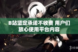 B站坚定承诺不收费 用户们放心使用平台内容