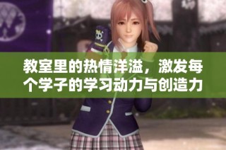 教室里的热情洋溢，激发每个学子的学习动力与创造力