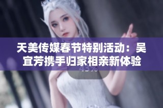 天美传媒春节特别活动：吴宜芳携手归家相亲新体验