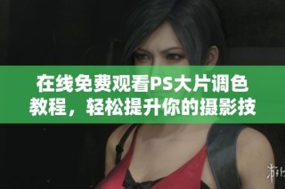 在线免费观看PS大片调色教程，轻松提升你的摄影技巧