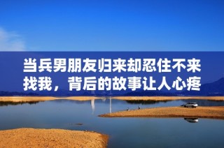 当兵男朋友归来却忍住不来找我，背后的故事让人心疼