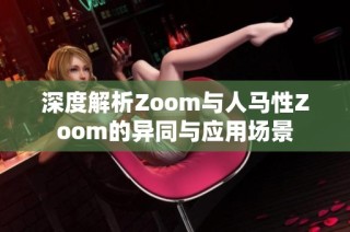 深度解析Zoom与人马性Zoom的异同与应用场景