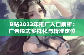 B站2023年推广入口解析：广告形式多样化与精准定位的结合应用