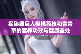 探秘绿巨人樱桃荔枝和青青草的营养功效与健康益处