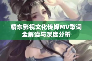 精东影视文化传媒MV歌词全解读与深度分析