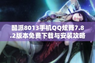 酷派8013手机QQ炫舞7.8.2版本免费下载与安装攻略