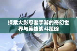 探索火影忍者手游的奇幻世界与英雄战斗策略
