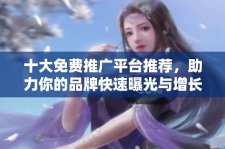 十大免费推广平台推荐，助力你的品牌快速曝光与增长