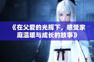 《在父爱的光辉下，感受家庭温暖与成长的故事》