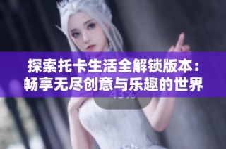 探索托卡生活全解锁版本：畅享无尽创意与乐趣的世界