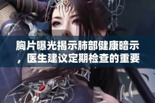 胸片曝光揭示肺部健康暗示，医生建议定期检查的重要性
