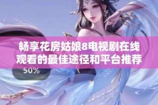 畅享花房姑娘8电视剧在线观看的最佳途径和平台推荐