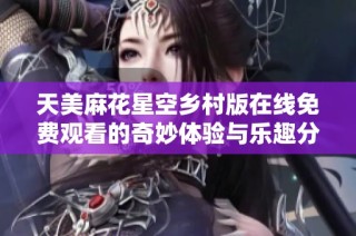 天美麻花星空乡村版在线免费观看的奇妙体验与乐趣分享