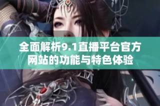 全面解析9.1直播平台官方网站的功能与特色体验