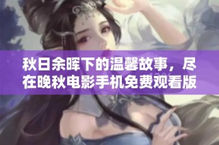 秋日余晖下的温馨故事，尽在晚秋电影手机免费观看版