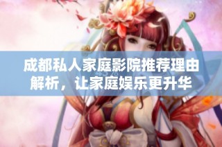 成都私人家庭影院推荐理由解析，让家庭娱乐更升华