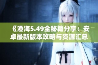 《澄海5.49全秘籍分享：安卓最新版本攻略与资源汇总》