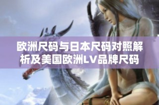 欧洲尺码与日本尺码对照解析及美国欧洲LV品牌尺码指南