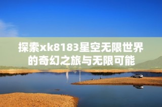 探索xk8183星空无限世界的奇幻之旅与无限可能