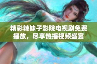 精彩辣妹子影院电视剧免费播放，尽享热播视频盛宴