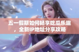 五一假期如何畅享吃瓜乐趣，全新IP地址分享攻略