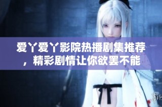 爱丫爱丫影院热播剧集推荐，精彩剧情让你欲罢不能