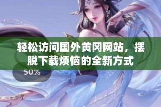 轻松访问国外黄冈网站，摆脱下载烦恼的全新方式