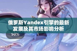 俄罗斯Yandex引擎的最新发展及其市场影响分析