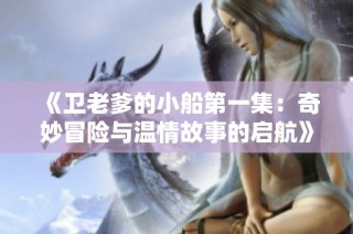 《卫老爹的小船第一集：奇妙冒险与温情故事的启航》