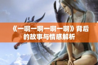 《一啊一啊一啊一啊》背后的故事与情感解析