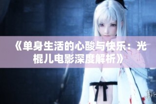 《单身生活的心酸与快乐：光棍儿电影深度解析》