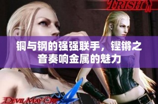 铜与钢的强强联手，铿锵之音奏响金属的魅力