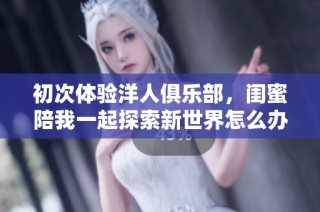 初次体验洋人俱乐部，闺蜜陪我一起探索新世界怎么办
