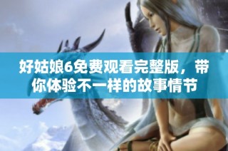 好姑娘6免费观看完整版，带你体验不一样的故事情节