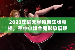2023年满天星项目法版亮相，空中小姐全新形象展现