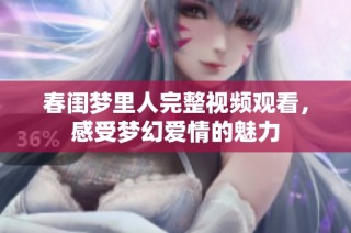春闺梦里人完整视频观看，感受梦幻爱情的魅力