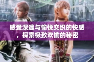 感受深邃与愉悦交织的快感，探索极致欢愉的秘密