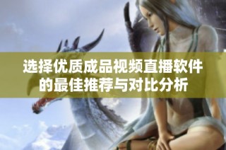 选择优质成品视频直播软件的最佳推荐与对比分析