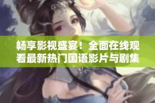 畅享影视盛宴！全面在线观看最新热门国语影片与剧集