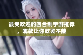 最受欢迎的回合制手游推荐，哪款让你欲罢不能