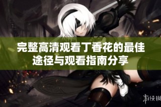 完整高清观看丁香花的最佳途径与观看指南分享