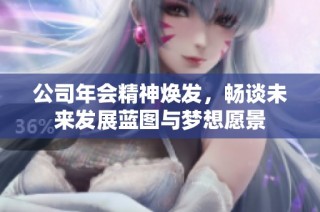 公司年会精神焕发，畅谈未来发展蓝图与梦想愿景