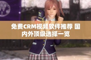 免费CRM视频软件推荐 国内外顶级选择一览